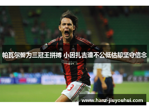 帕瓦尔誓为三冠王拼搏 小因扎吉遭不公低估却坚守信念