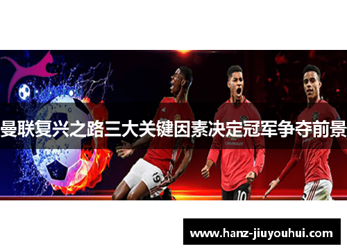 曼联复兴之路三大关键因素决定冠军争夺前景