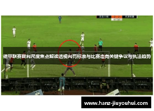 德甲联赛裁判尺度焦点解读透视判罚标准与比赛走向关键争议与执法趋势