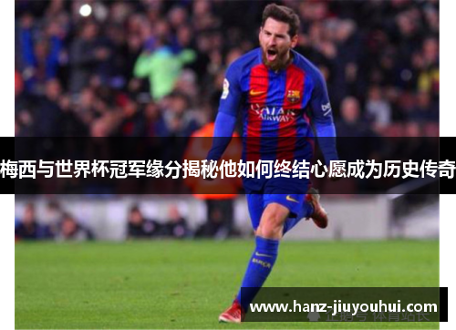 梅西与世界杯冠军缘分揭秘他如何终结心愿成为历史传奇