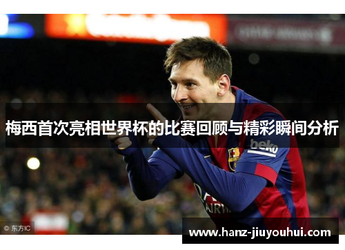 梅西首次亮相世界杯的比赛回顾与精彩瞬间分析