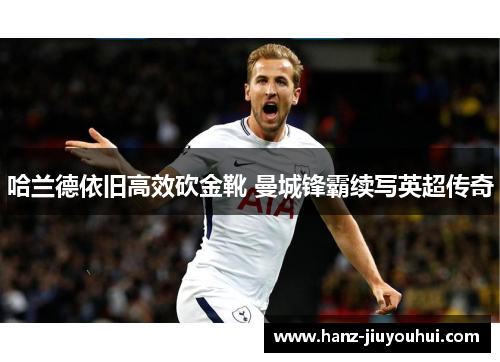 哈兰德依旧高效砍金靴 曼城锋霸续写英超传奇
