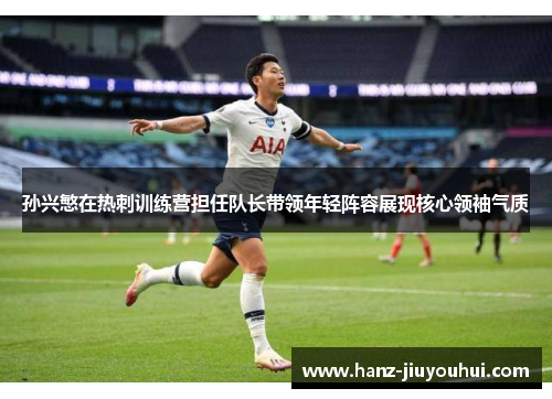 孙兴慜在热刺训练营担任队长带领年轻阵容展现核心领袖气质