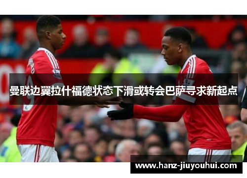 曼联边翼拉什福德状态下滑或转会巴萨寻求新起点