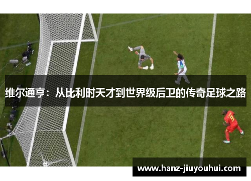 维尔通亨：从比利时天才到世界级后卫的传奇足球之路