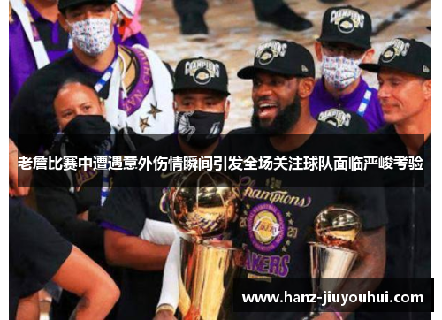 老詹比赛中遭遇意外伤情瞬间引发全场关注球队面临严峻考验