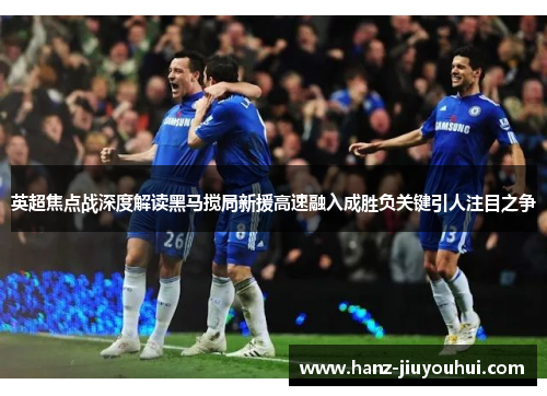 英超焦点战深度解读黑马搅局新援高速融入成胜负关键引人注目之争